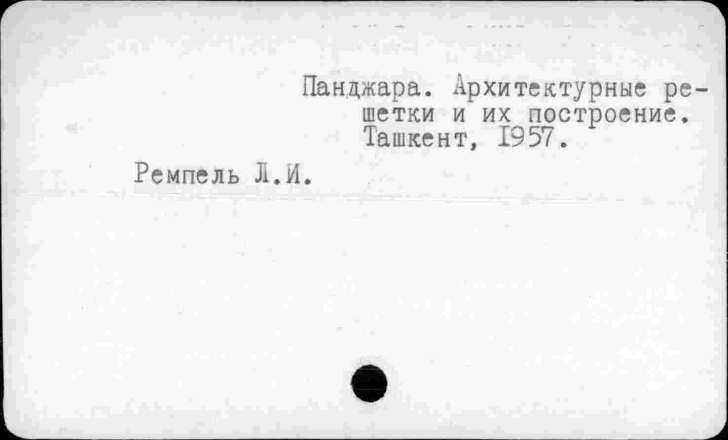 ﻿Панджара. Архитектурные решетки и их построение. Ташкент, 1957.
Ремпель Л.И.